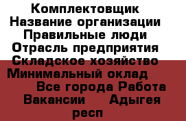 Комплектовщик › Название организации ­ Правильные люди › Отрасль предприятия ­ Складское хозяйство › Минимальный оклад ­ 29 000 - Все города Работа » Вакансии   . Адыгея респ.